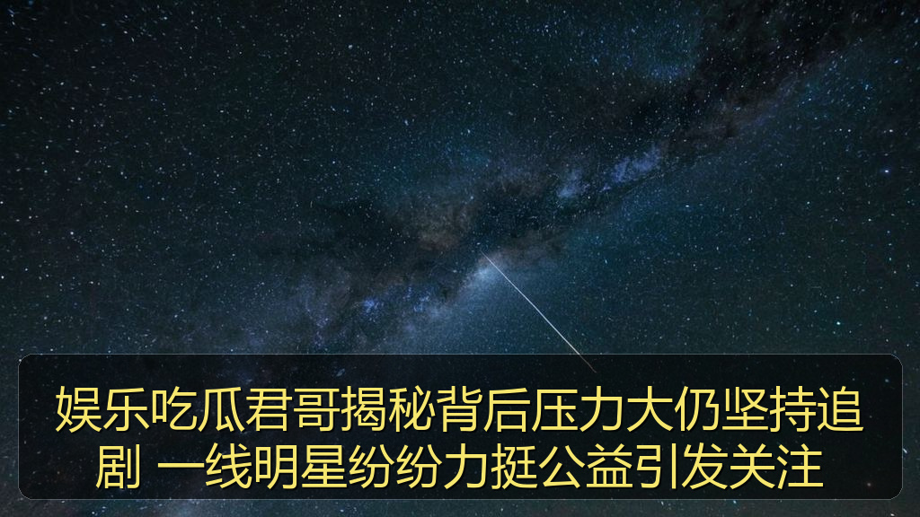 娱乐吃瓜君哥揭秘背后压力大仍坚持追剧 一线明星纷纷力挺公益引发关注