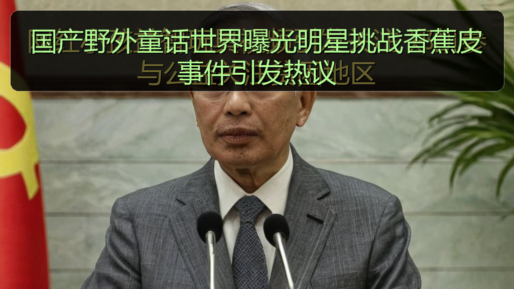 国产野外童话世界曝光明星挑战香蕉皮事件引发热议