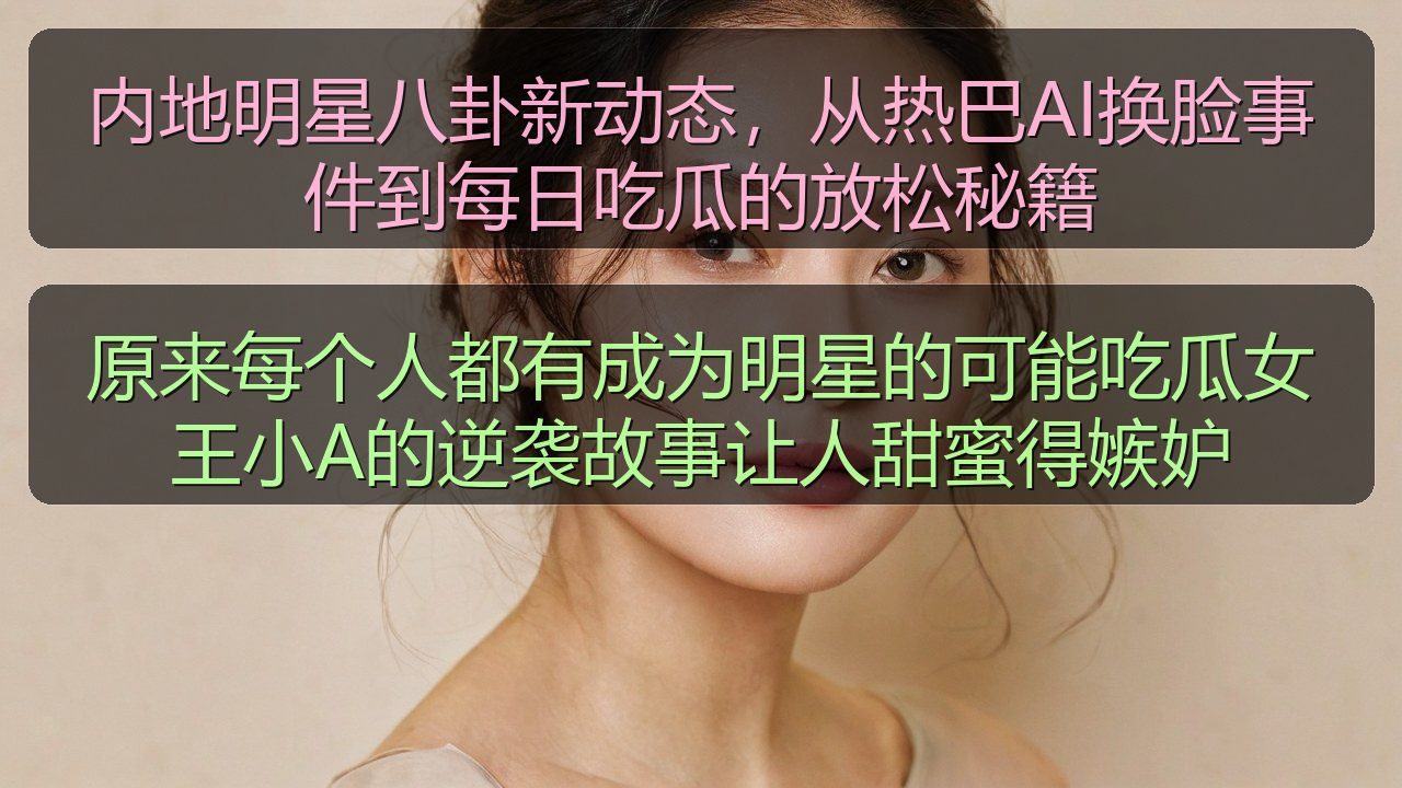 内地明星八卦新动态,从热巴AI换脸事件到每日吃瓜的放松秘籍