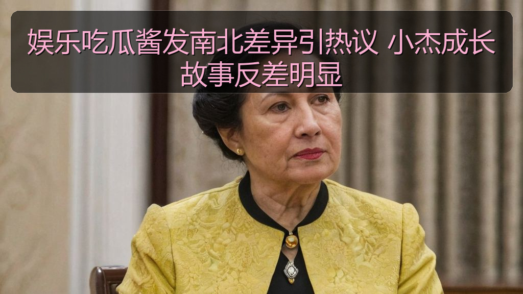 娱乐吃瓜酱发南北差异引热议 小杰成长故事反差明显