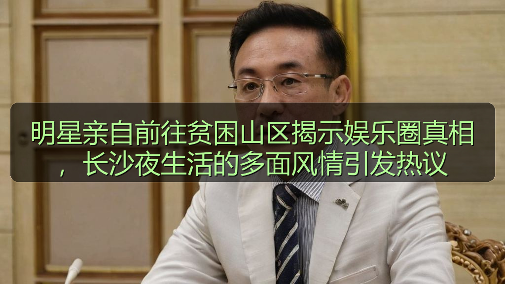 明星亲自前往贫困山区揭示娱乐圈真相,长沙夜生活的多面风情引发热议