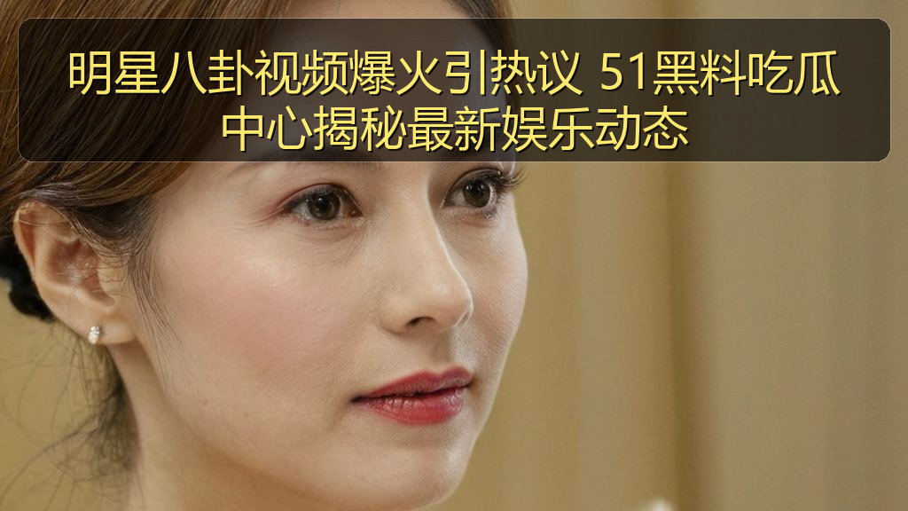 明星八卦视频爆火引热议 51黑料吃瓜中心揭秘最新娱乐动态