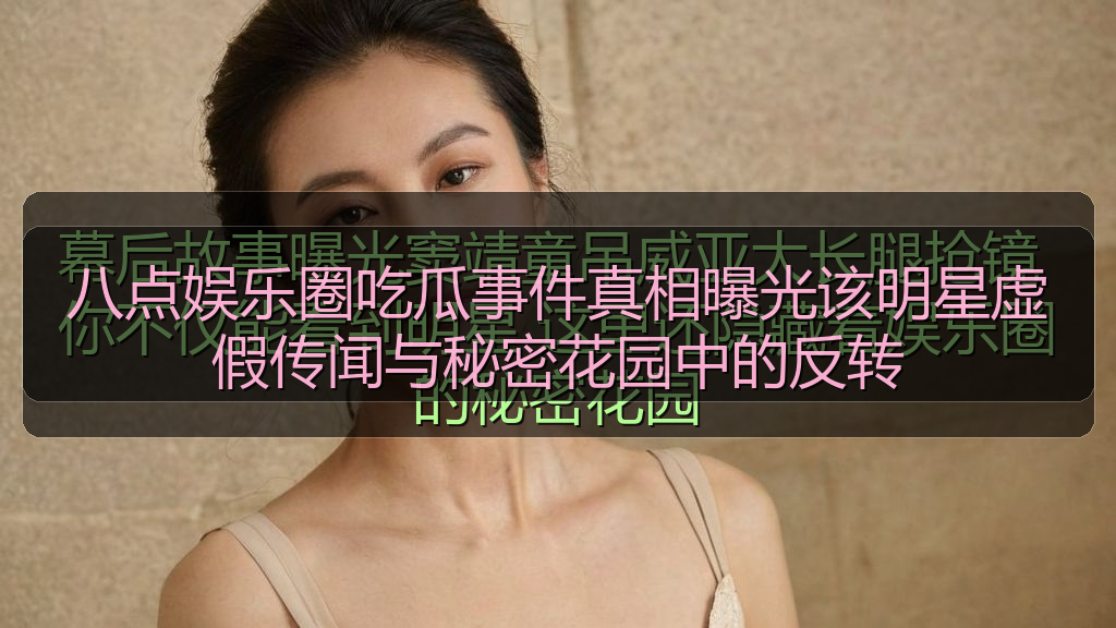 八点娱乐圈吃瓜事件真相曝光该明星虚假传闻与秘密花园中的反转
