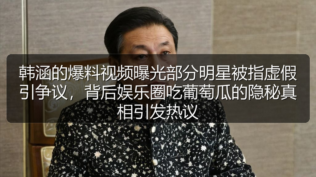 韩涵的爆料视频曝光部分明星被指虚假引争议，背后娱乐圈吃葡萄瓜的隐秘真相引发热议