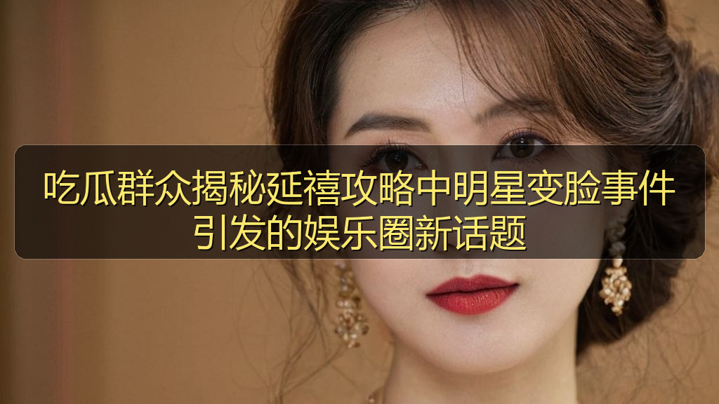 吃瓜群众揭秘延禧攻略中明星变脸事件引发的娱乐圈新话题