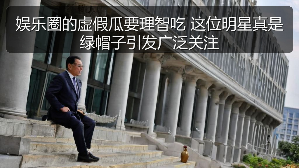 娱乐圈的虚假瓜要理智吃 这位明星真是绿帽子引发广泛关注