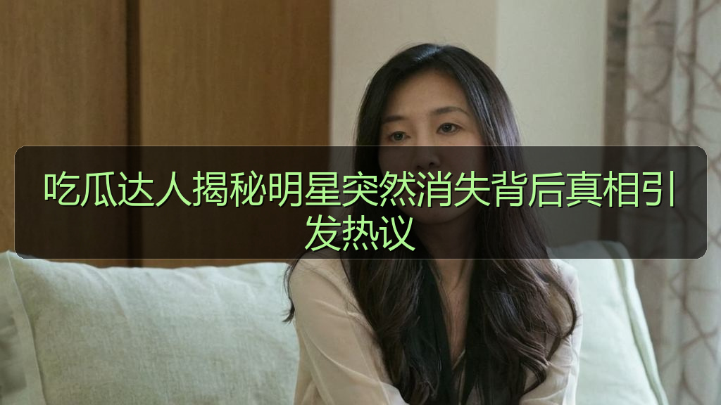 吃瓜达人揭秘明星突然消失背后真相引发热议