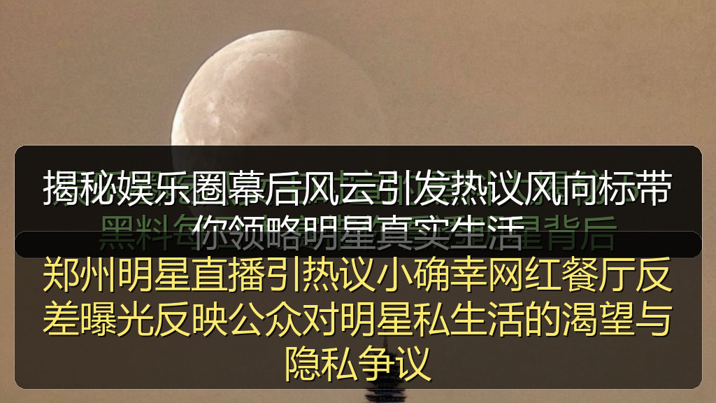 郑州明星直播引热议小确幸网红餐厅反差曝光反映公众对明星私生活的渴望与隐私争议