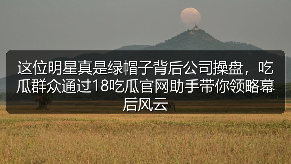 这位明星真是绿帽子背后公司操盘，吃瓜群众通过18吃瓜官网助手带你领略幕后风云