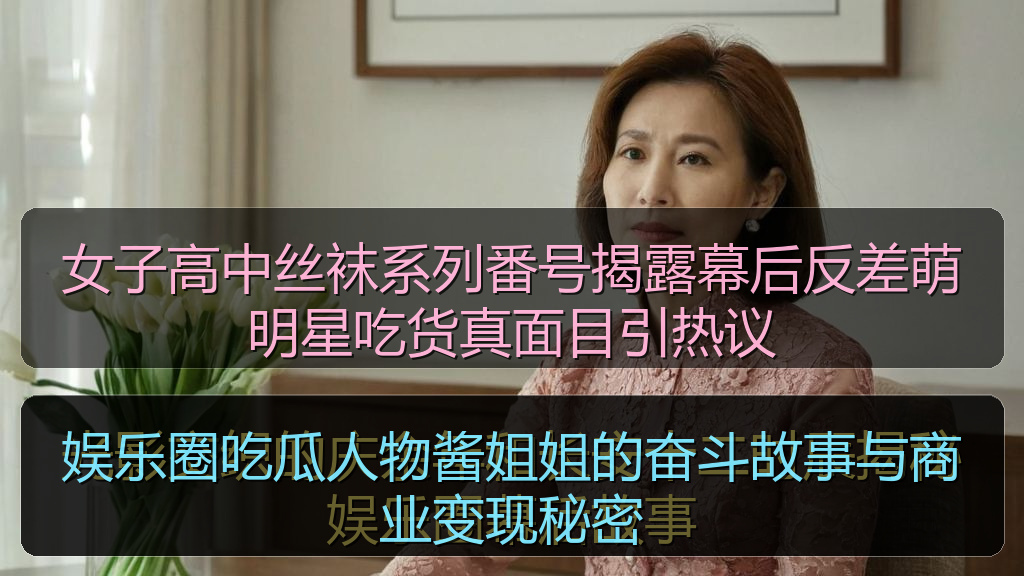 娱乐圈吃瓜人物酱姐姐的奋斗故事与商业变现秘密