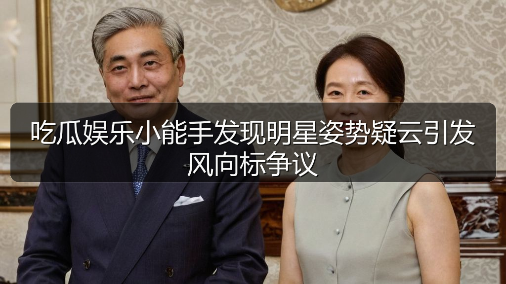 黑料网吃瓜 - 吃瓜娱乐小能手发现明星姿势疑云引发风向标争议