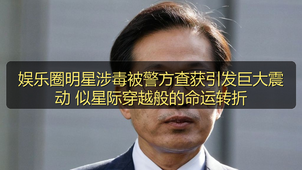 娱乐圈明星涉毒被警方查获引发巨大震动 似星际穿越般的命运转折
