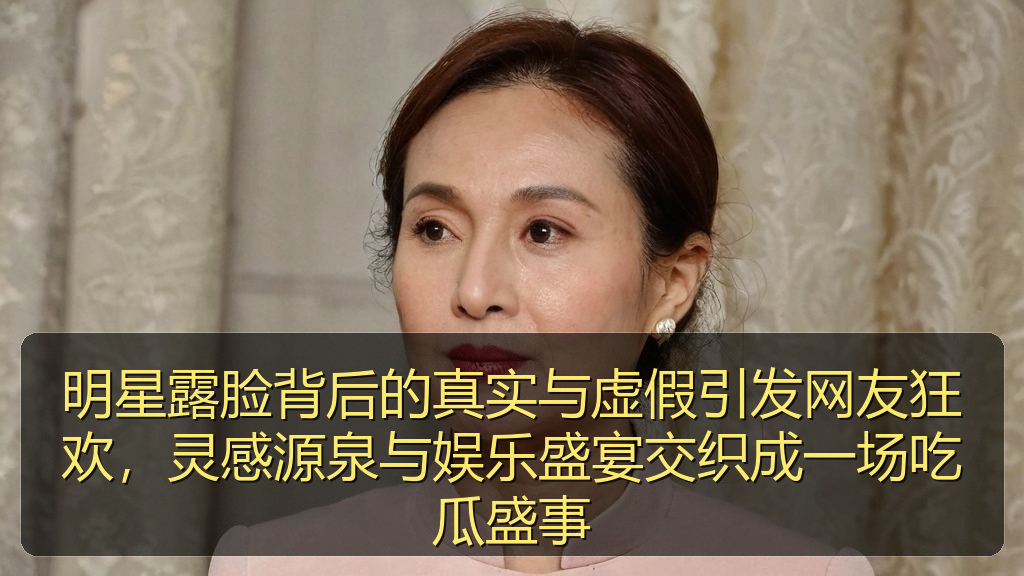 明星露脸背后的真实与虚假引发网友狂欢，灵感源泉与娱乐盛宴交织成一场吃瓜盛事