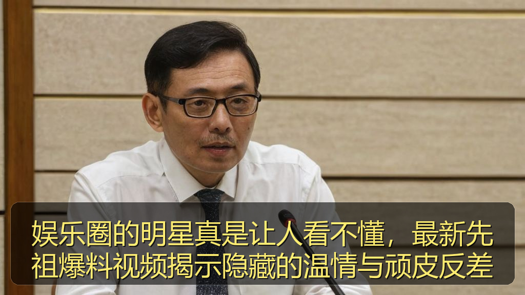 娱乐圈的明星真是让人看不懂，最新先祖爆料视频揭示隐藏的温情与顽皮反差