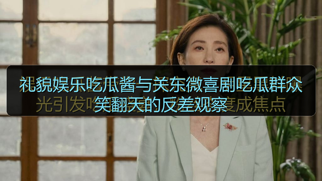 礼貌娱乐吃瓜酱与关东微喜剧吃瓜群众笑翻天的反差观察
