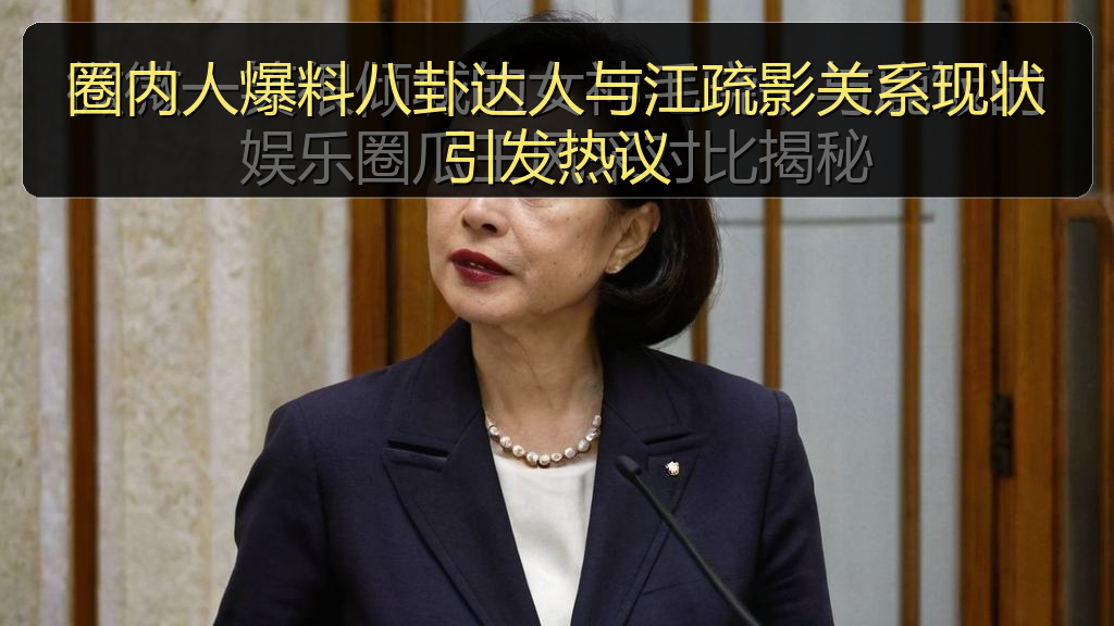 圈内人爆料八卦达人与江疏影关系现状引发热议