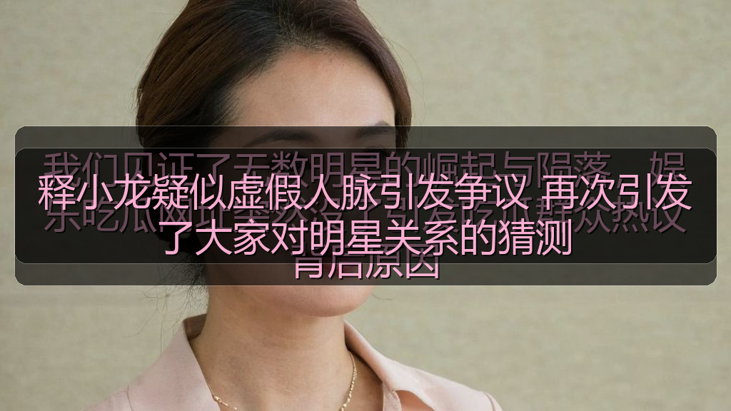 释小龙疑似虚假人脉引发争议 再次引发了大家对明星关系的猜测