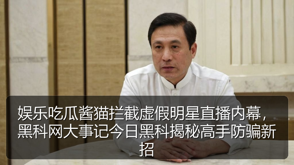 娱乐吃瓜酱猫拦截虚假明星直播内幕，黑科网大事记今日黑科揭秘高手防骗新招