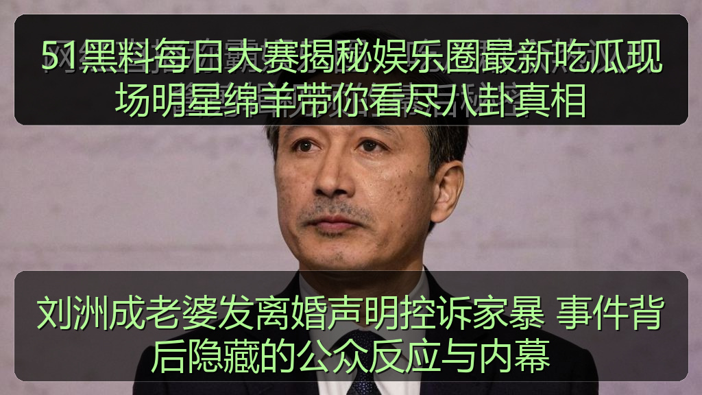 刘洲成老婆发离婚声明控诉家暴 事件背后隐藏的公众反应与内幕
