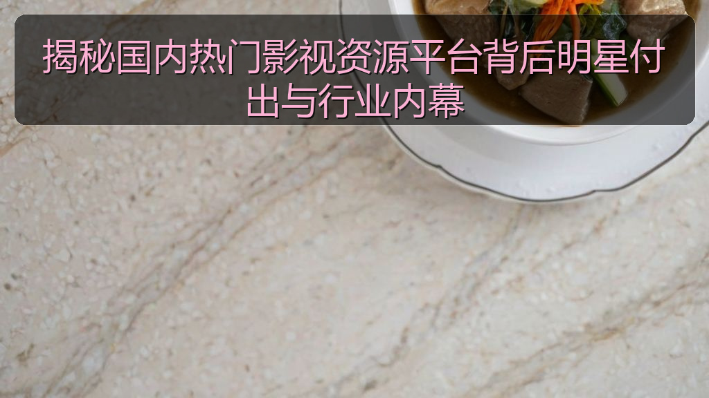 揭秘国内热门影视资源平台背后明星付出与行业内幕