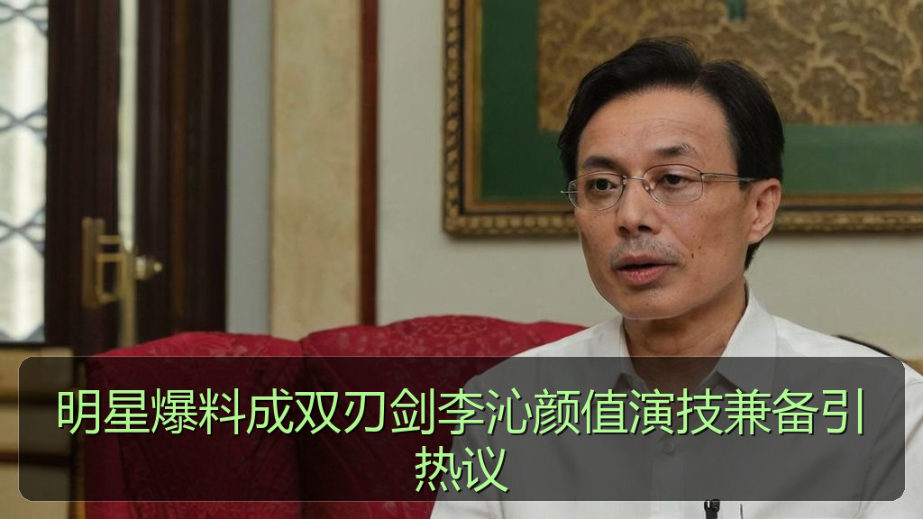 明星爆料成双刃剑李沁颜值演技兼备引热议