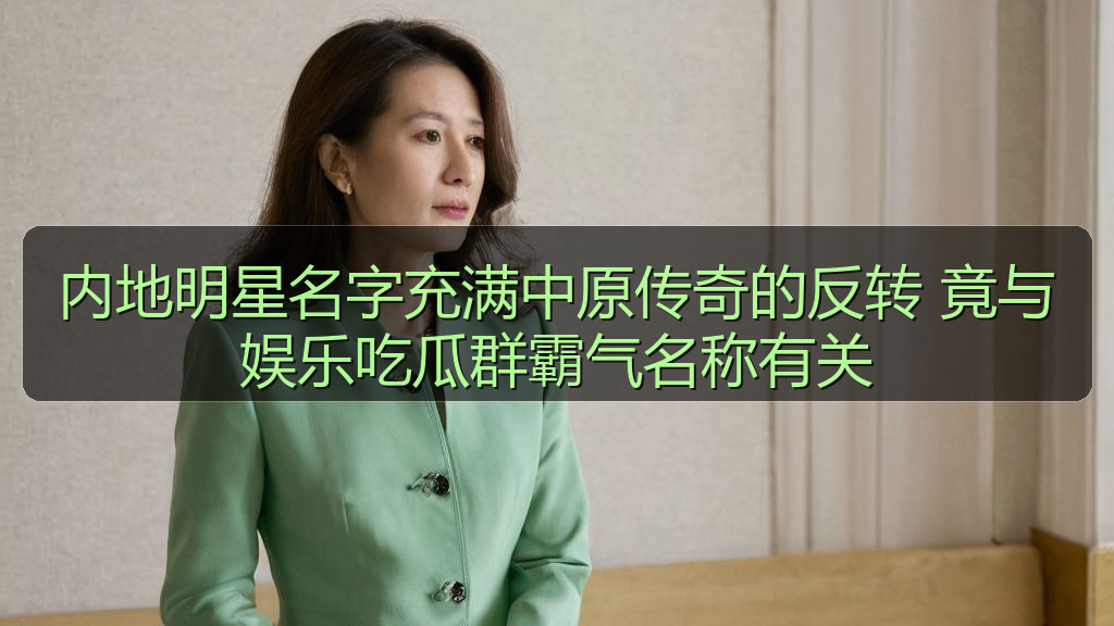 内地明星名字充满中原传奇的反转 竟与娱乐吃瓜群霸气名称有关