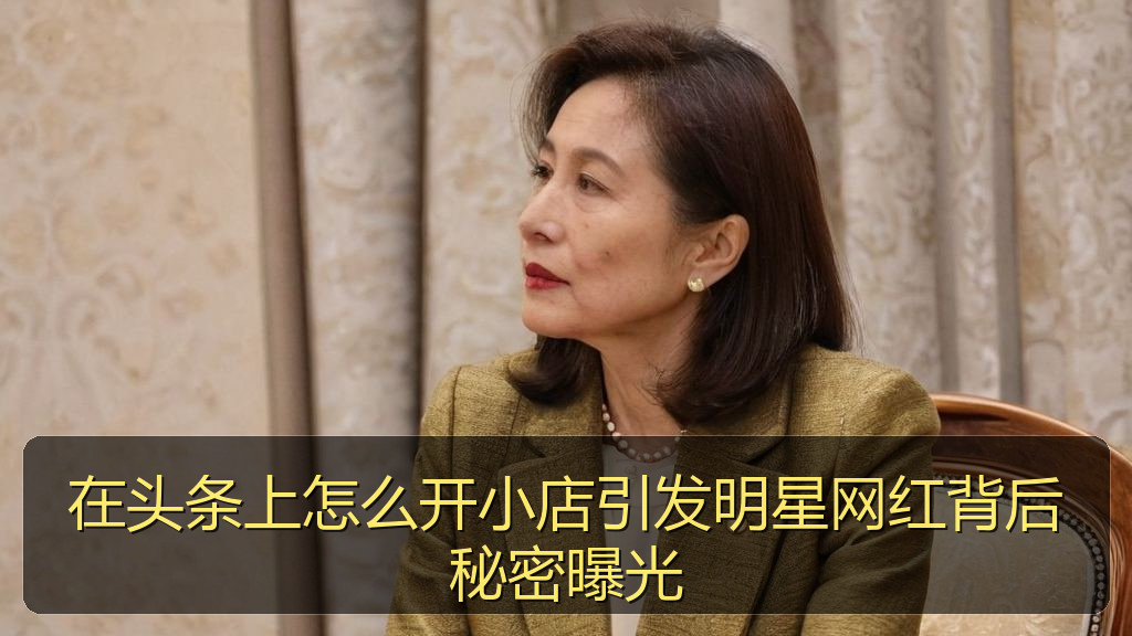 在头条上怎么开小店引发明星网红背后秘密曝光
