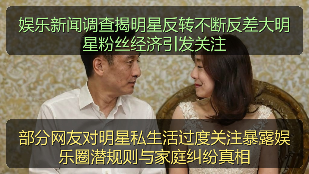 娱乐新闻调查揭明星反转不断反差大明星粉丝经济引发关注