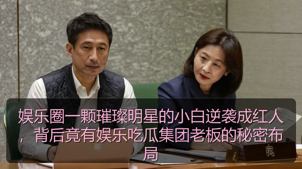 娱乐圈一颗璀璨明星的小白逆袭成红人，背后竟有娱乐吃瓜集团老板的秘密布局