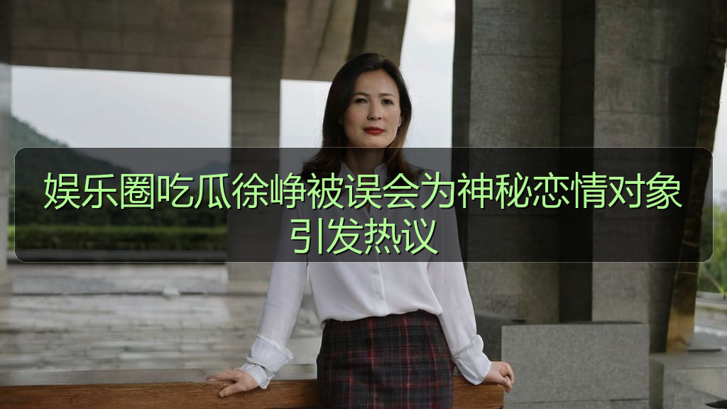 娱乐圈吃瓜徐峥被误会为神秘恋情对象引发热议