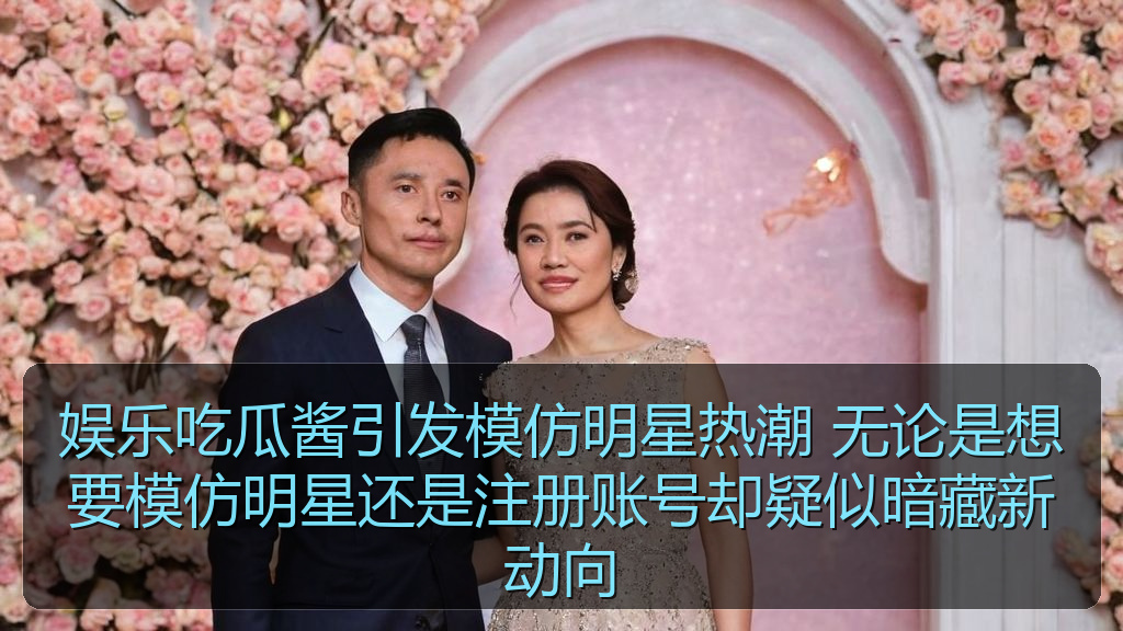 娱乐吃瓜酱引发模仿明星热潮 无论是想要模仿明星还是注册账号却疑似暗藏新动向