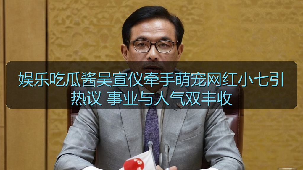 娱乐吃瓜酱吴宣仪牵手萌宠网红小七引热议 事业与人气双丰收