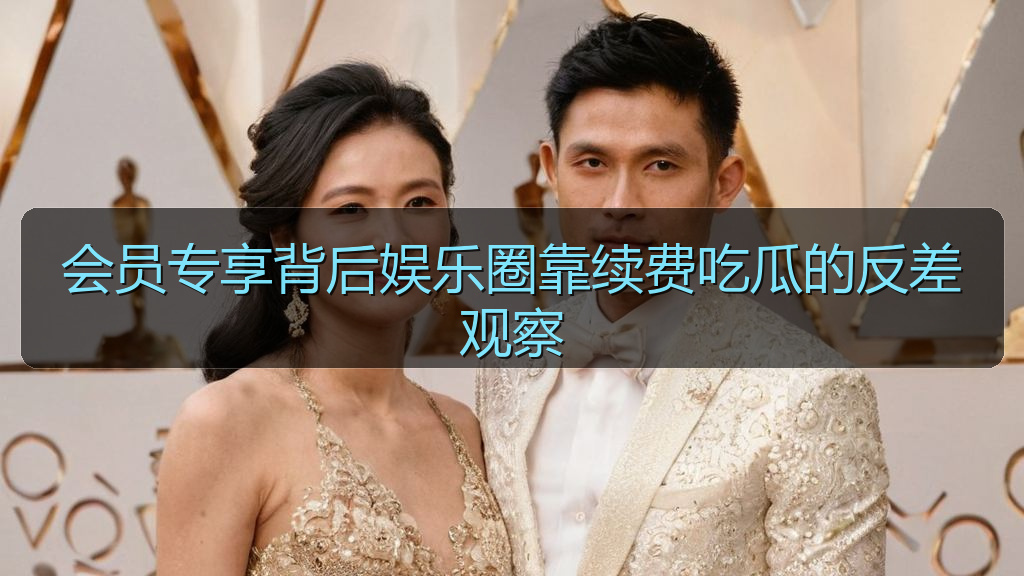 会员专享背后娱乐圈靠续费吃瓜的反差观察