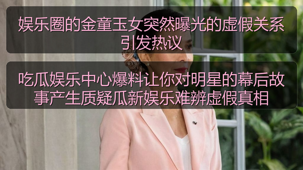 吃瓜娱乐中心爆料让你对明星的幕后故事产生质疑瓜新娱乐难辨虚假真相