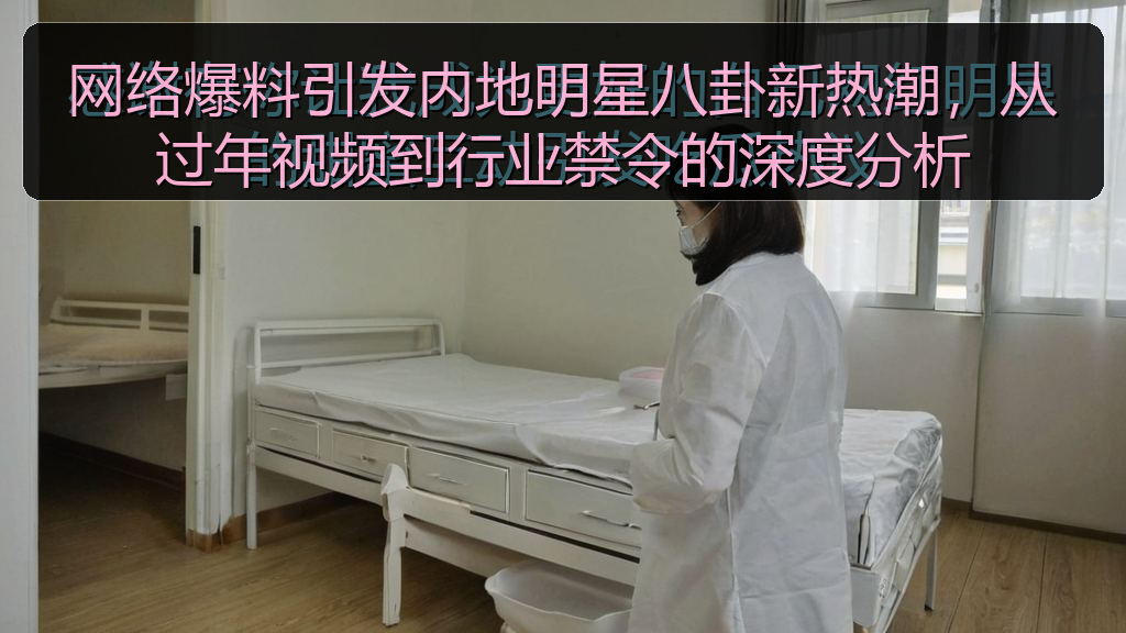 网络爆料引发内地明星八卦新热潮，从过年视频到行业禁令的深度分析