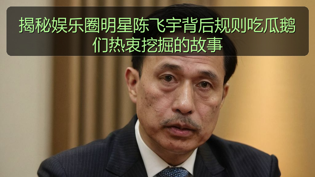 揭秘娱乐圈明星陈飞宇背后规则吃瓜鹅们热衷挖掘的故事