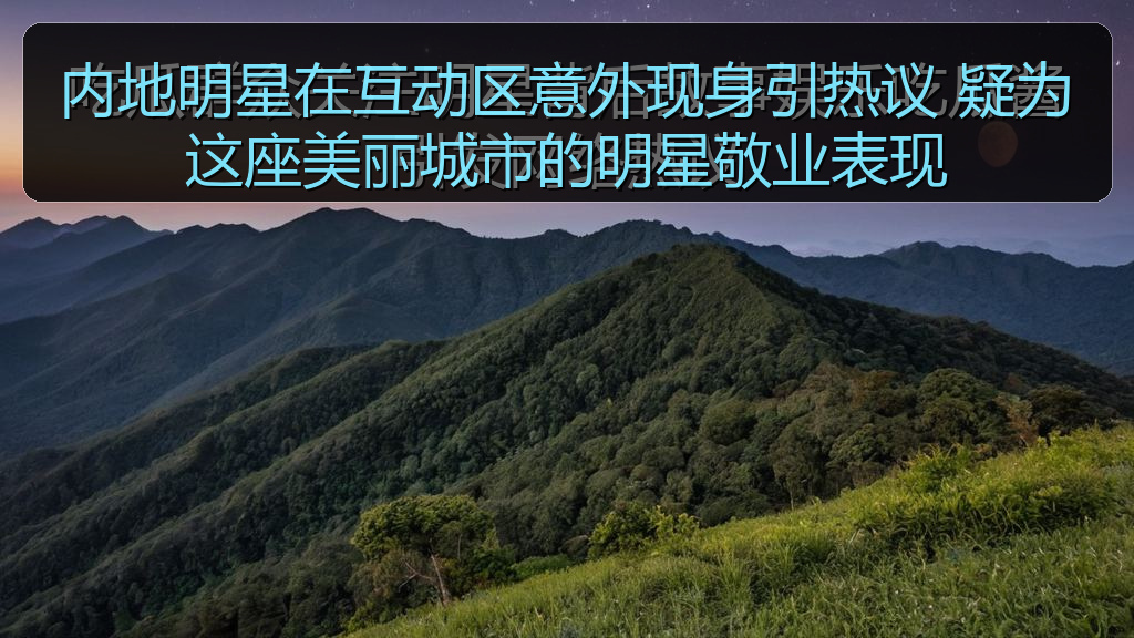 内地明星在互动区意外现身引热议 疑为这座美丽城市的明星敬业表现