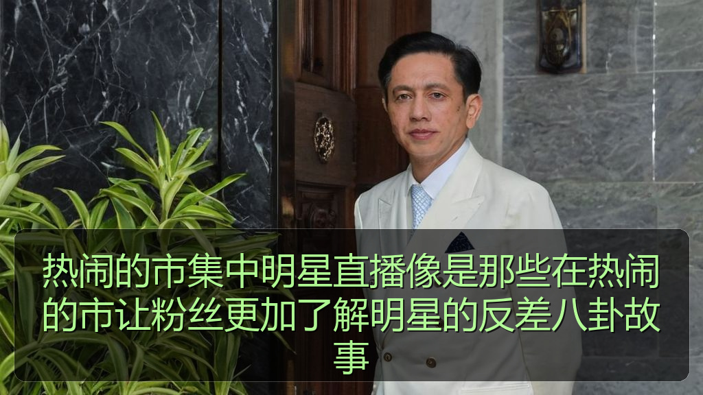 热闹的市集中明星直播像是那些在热闹的市让粉丝更加了解明星的反差八卦故事