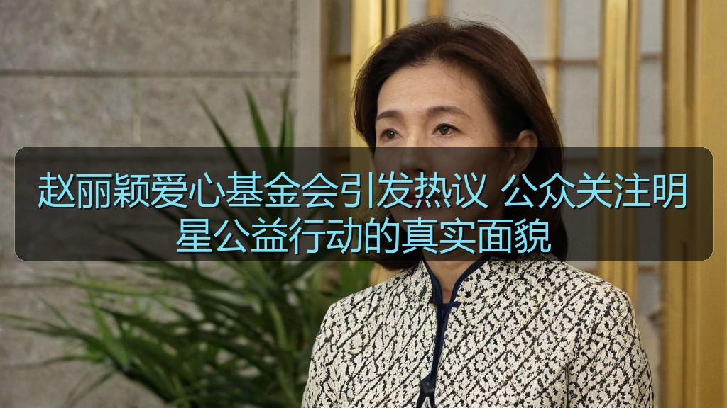 赵丽颖爱心基金会引发热议 公众关注明星公益行动的真实面貌
