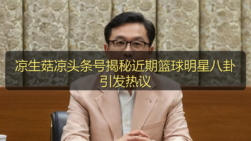 凉生菇凉头条号揭秘近期篮球明星八卦引发热议