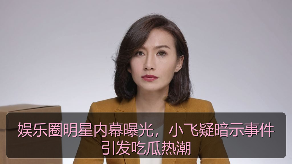 娱乐圈明星内幕曝光,小飞疑暗示事件引发吃瓜热潮