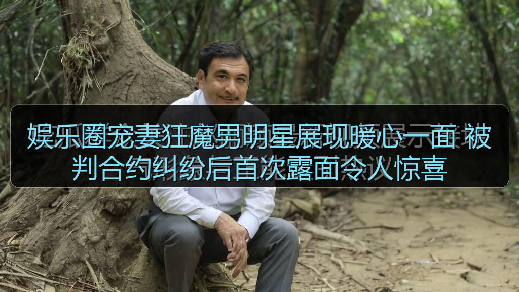 娱乐圈宠妻狂魔男明星展现暖心一面 被判合约纠纷后首次露面令人惊喜