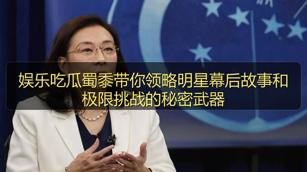 娱乐吃瓜蜀黍带你领略明星幕后故事和极限挑战的秘密武器