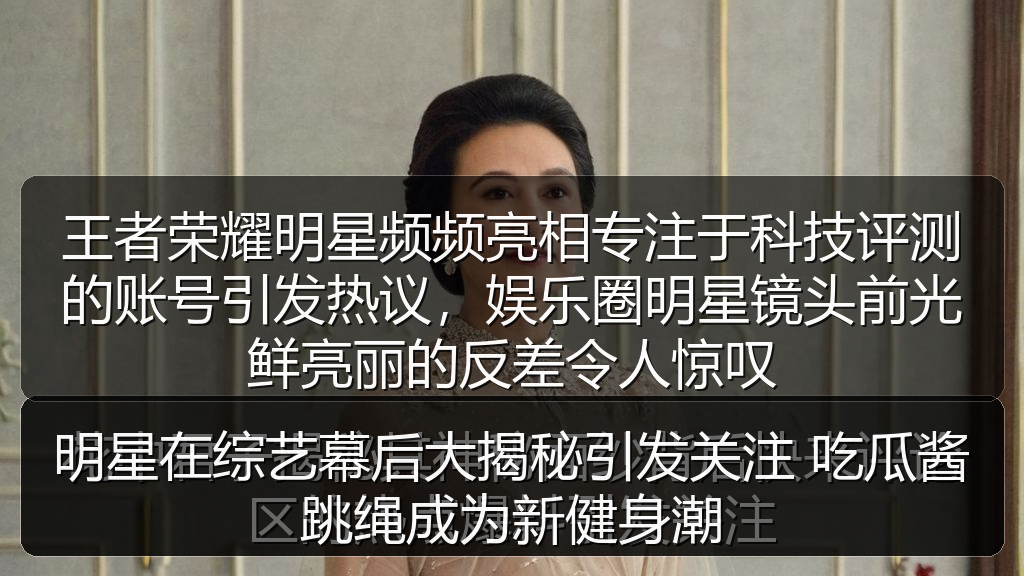 王者荣耀明星频频亮相专注于科技评测的账号引发热议,娱乐圈明星镜头前光鲜亮丽的反差令人惊叹