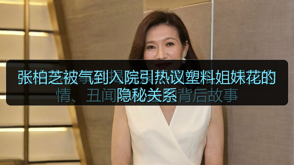 张柏芝被气到入院引热议塑料姐妹花的隐秘关系
