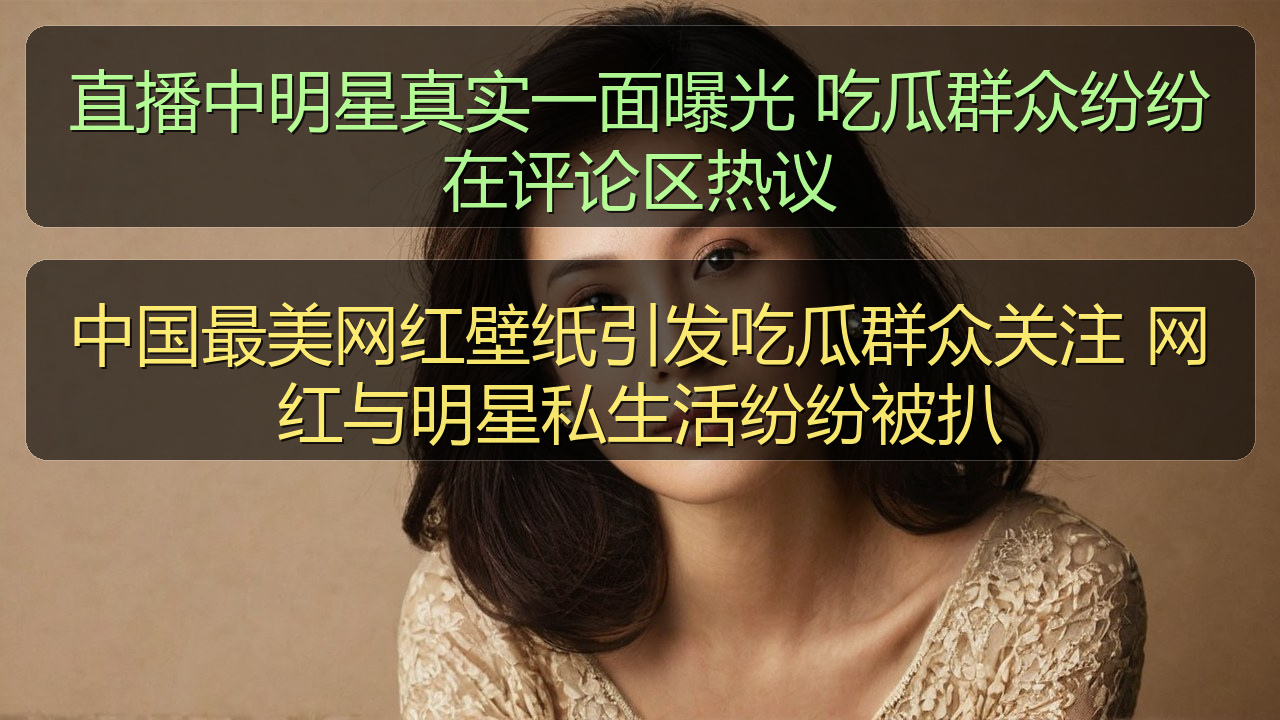中国最美网红壁纸引发吃瓜群众关注 网红与明星私生活纷纷被扒