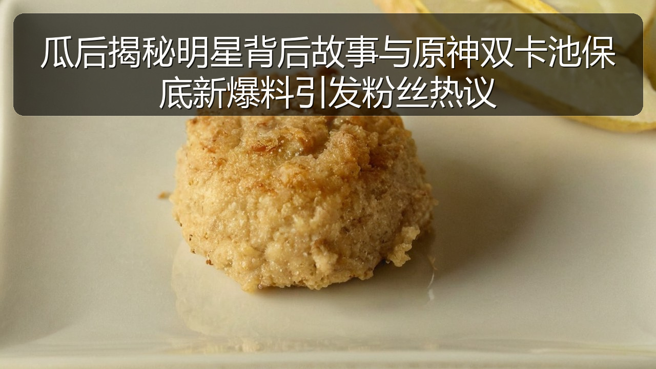 瓜后揭秘明星背后故事与原神双卡池保底新爆料引发粉丝热议