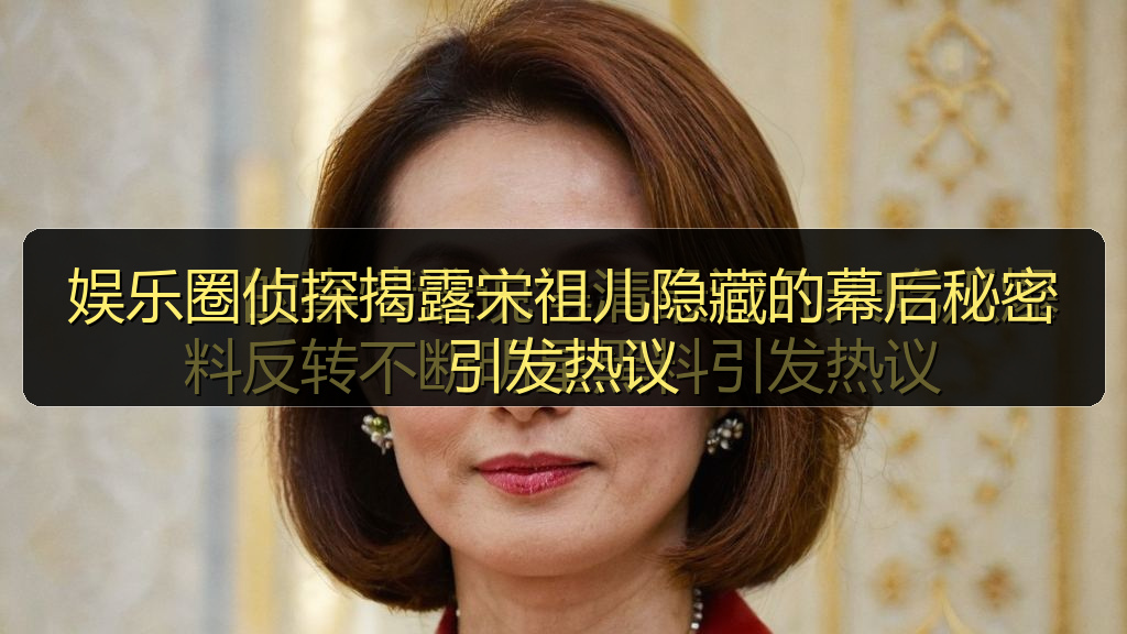 娱乐圈侦探揭露宋祖儿隐藏的幕后秘密引发热议