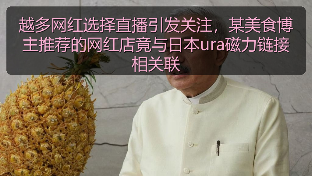 越多网红选择直播引发关注,某美食博主推荐的网红店竟与日本ura磁力链接相关联