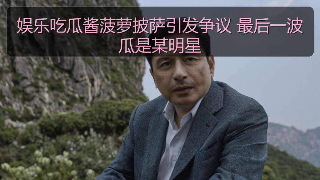 娱乐吃瓜酱菠萝披萨引发争议 最后一波瓜是某明星